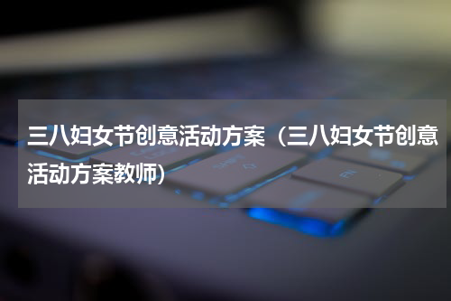 三八妇女节创意活动方案（三八妇女节创意活动方案教师）