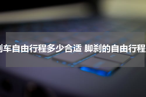刹车自由行程多少合适 脚刹的自由行程