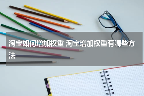 淘宝如何增加权重 淘宝增加权重有哪些方法