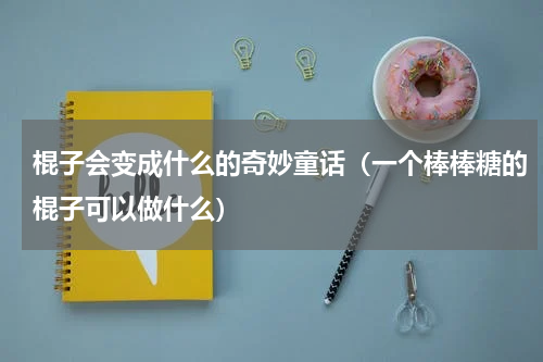 棍子会变成什么的奇妙童话（一个棒棒糖的棍子可以做什么）