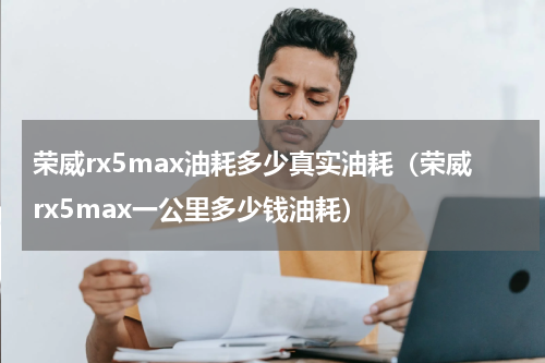 荣威rx5max油耗多少真实油耗（荣威rx5max一公里多少钱油耗）