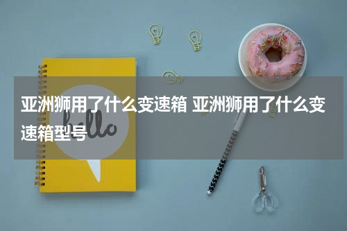 亚洲狮用了什么变速箱 亚洲狮用了什么变速箱型号