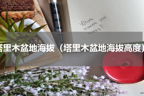 塔里木盆地海拔（塔里木盆地海拔高度）