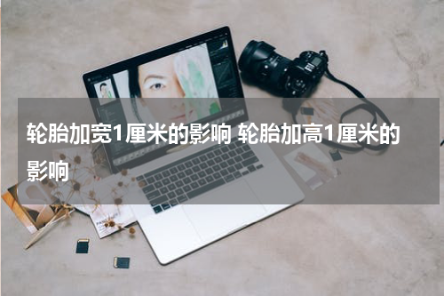 轮胎加宽1厘米的影响 轮胎加高1厘米的影响