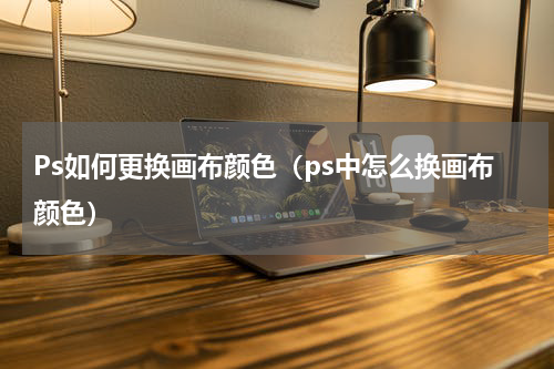 Ps如何更换画布颜色（ps中怎么换画布颜色）