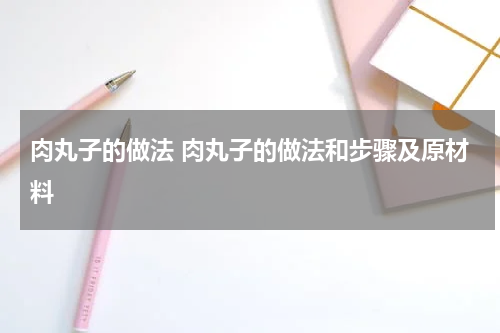 肉丸子的做法 肉丸子的做法和步骤及原材料