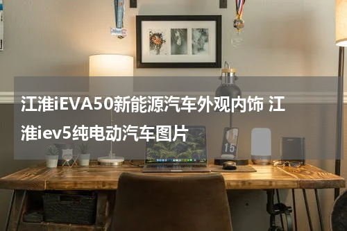 江淮iEVA50新能源汽车外观内饰 江淮iev5纯电动汽车图片