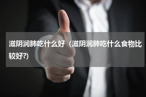 滋阴润肺吃什么好（滋阴润肺吃什么食物比较好?）
