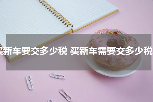 买新车要交多少税 买新车需要交多少税