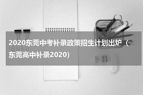 2020东莞中考补录政策招生计划出炉（东莞高中补录2020）