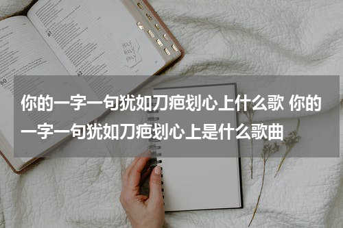 你的一字一句犹如刀疤划心上什么歌 你的一字一句犹如刀疤划心上是什么歌曲