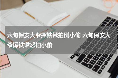 六旬保安大爷挥铁锹拍倒小偷 六旬保安大爷挥铁锹怒拍小偷