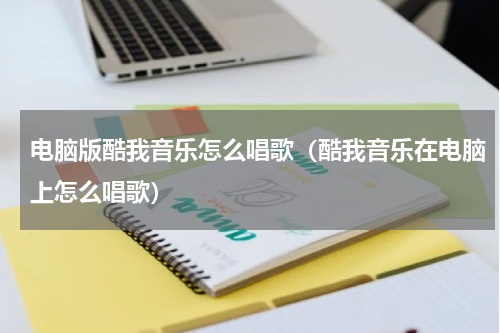 电脑版酷我音乐怎么唱歌（酷我音乐在电脑上怎么唱歌）