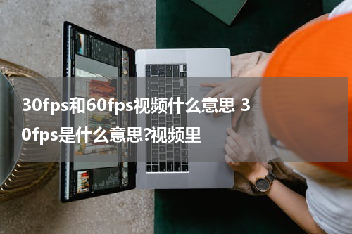 30fps和60fps视频什么意思 30fps是什么意思?视频里
