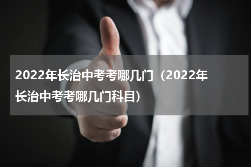 2022年长治中考考哪几门（2022年长治中考考哪几门科目）