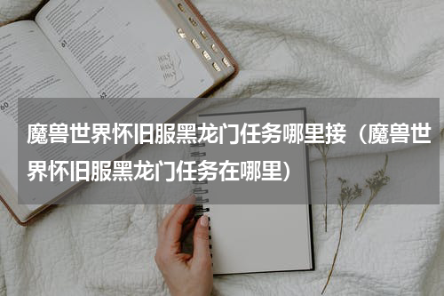 魔兽世界怀旧服黑龙门任务哪里接（魔兽世界怀旧服黑龙门任务在哪里）