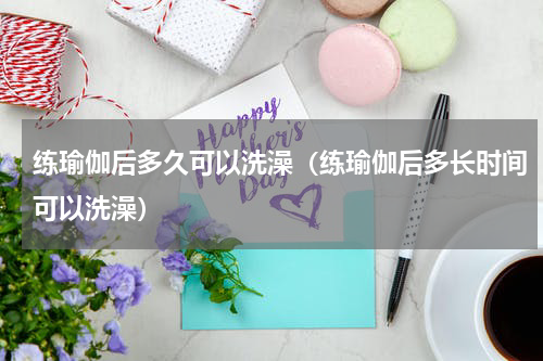 练瑜伽后多久可以洗澡（练瑜伽后多长时间可以洗澡）