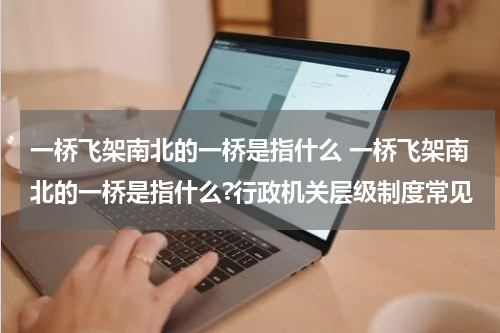 一桥飞架南北的一桥是指什么 一桥飞架南北的一桥是指什么?行政机关层级制度常见