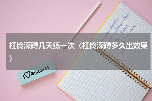 杠铃深蹲几天练一次（杠铃深蹲多久出效果）