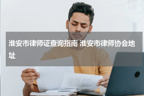 淮安市律师证查询指南 淮安市律师协会地址