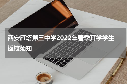 西安雁塔第三中学2022年春季开学学生返校须知