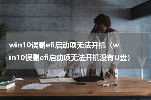 win10误删efi启动项无法开机（win10误删efi启动项无法开机没有U盘）