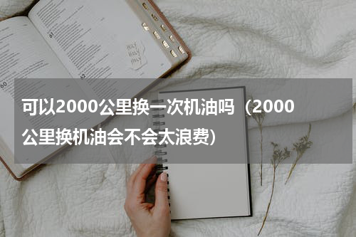可以2000公里换一次机油吗（2000公里换机油会不会太浪费）