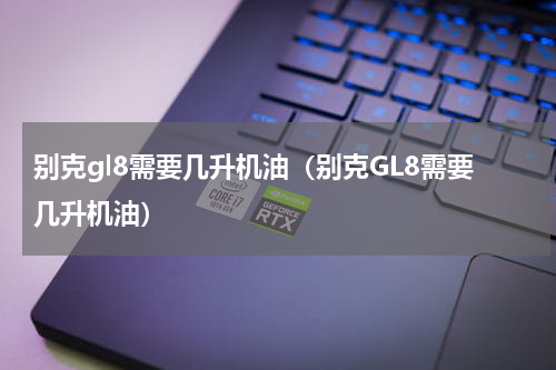 别克gl8需要几升机油（别克GL8需要几升机油）