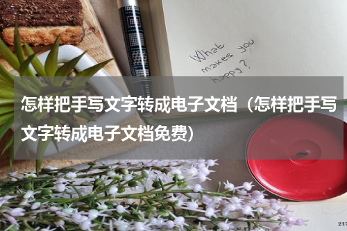 怎样把手写文字转成电子文档（怎样把手写文字转成电子文档免费）