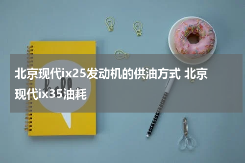 北京现代ix25发动机的供油方式 北京现代ix35油耗