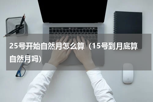 25号开始自然月怎么算（15号到月底算自然月吗）