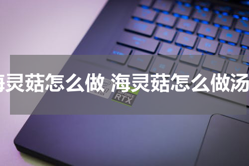 海灵菇怎么做 海灵菇怎么做汤