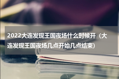 2022大连发现王国夜场什么时候开（大连发现王国夜场几点开始几点结束）