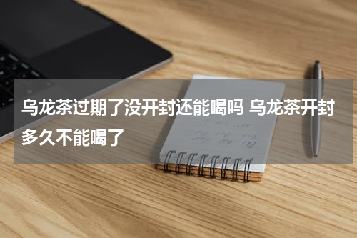 乌龙茶过期了没开封还能喝吗 乌龙茶开封多久不能喝了