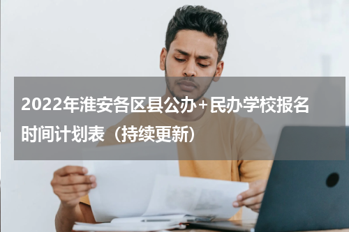 2022年淮安各区县公办+民办学校报名时间计划表（持续更新）