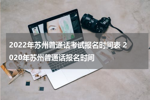 2022年苏州普通话考试报名时间表 2020年苏州普通话报名时间