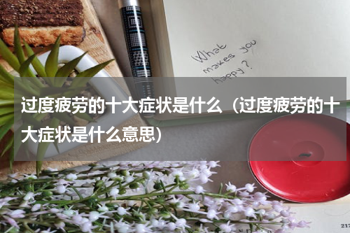 过度疲劳的十大症状是什么（过度疲劳的十大症状是什么意思）