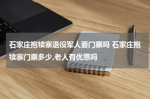 石家庄抱犊寨退役军人要门票吗 石家庄抱犊寨门票多少,老人有优惠吗