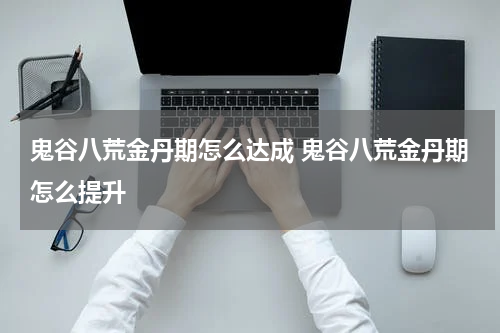 鬼谷八荒金丹期怎么达成 鬼谷八荒金丹期怎么提升