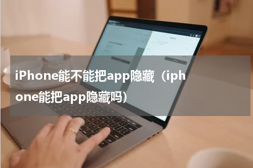 iPhone能不能把app隐藏（iphone能把app隐藏吗）
