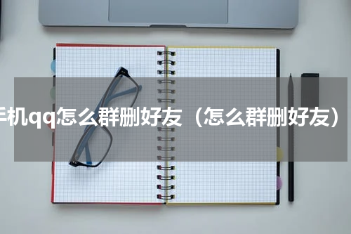 手机qq怎么群删好友（怎么群删好友）