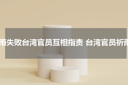 求雨失败台湾官员互相指责 台湾官员祈雨