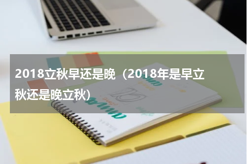 2018立秋早还是晚（2018年是早立秋还是晚立秋）