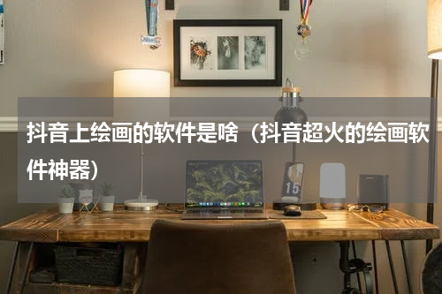 抖音上绘画的软件是啥（抖音超火的绘画软件神器）