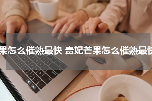 芒果怎么催熟最快 贵妃芒果怎么催熟最快