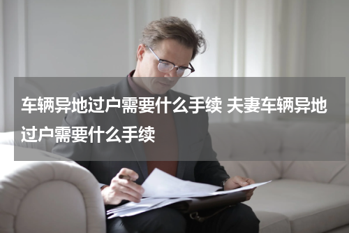 车辆异地过户需要什么手续 夫妻车辆异地过户需要什么手续
