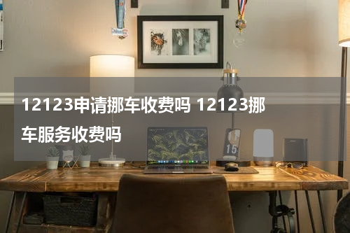 12123申请挪车收费吗 12123挪车服务收费吗