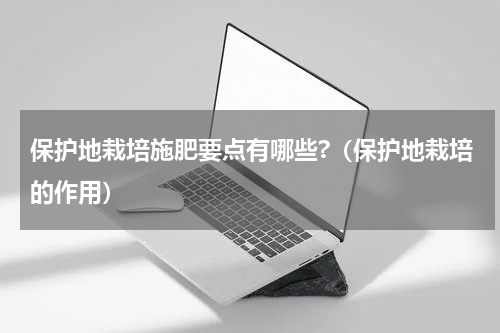 保护地栽培施肥要点有哪些?（保护地栽培的作用）