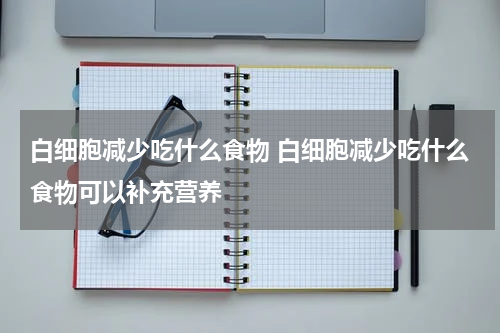 白细胞减少吃什么食物 白细胞减少吃什么食物可以补充营养