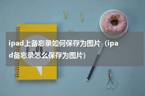 ipad上备忘录如何保存为图片（ipad备忘录怎么保存为图片）